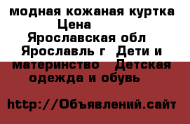 модная кожаная куртка  › Цена ­ 1 000 - Ярославская обл., Ярославль г. Дети и материнство » Детская одежда и обувь   